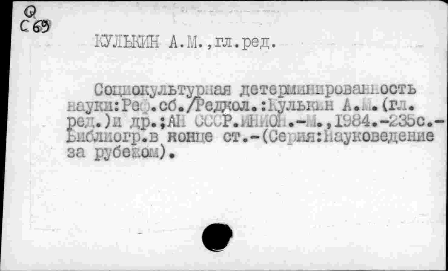 ﻿о
С 69
КУЛЬКИН А.М.»гл.ред.
Социокультурная детермшшрозаш.ость науки: Рес .сб.Дэедкол.:1улысы1 А.. .(гл. ре. .)п др.;А1 OJOP.il .- .. ,Гн84.~23Ьс.-ьиблногр.в нонпе ст.-(Се ия:науковедение за рубе;..ол).